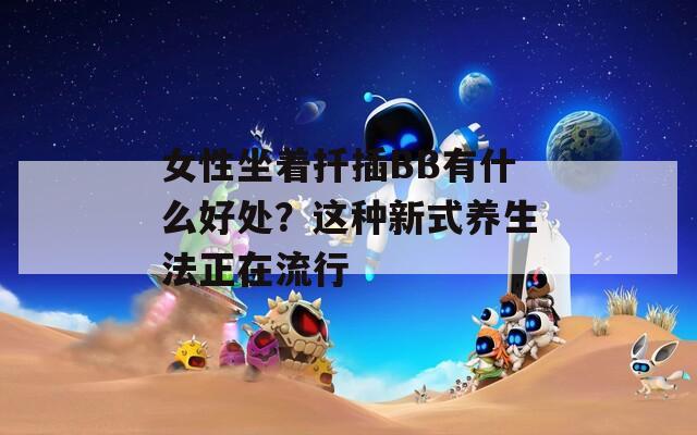 女性坐着扦插BB有什么好处？这种新式养生法正在流行