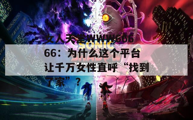 女人天堂WWW66666：为什么这个平台让千万女性直呼“找到了家”？