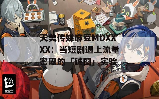 天美传媒麻豆MDXXXX：当短剧遇上流量密码的「破圈」实验