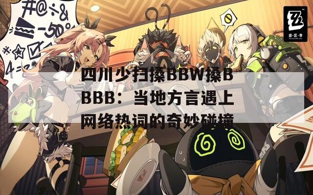 四川少扫搡BBW搡BBBB：当地方言遇上网络热词的奇妙碰撞