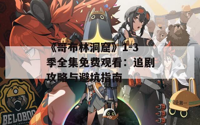 《哥布林洞窟》1-3季全集免费观看：追剧攻略与避坑指南