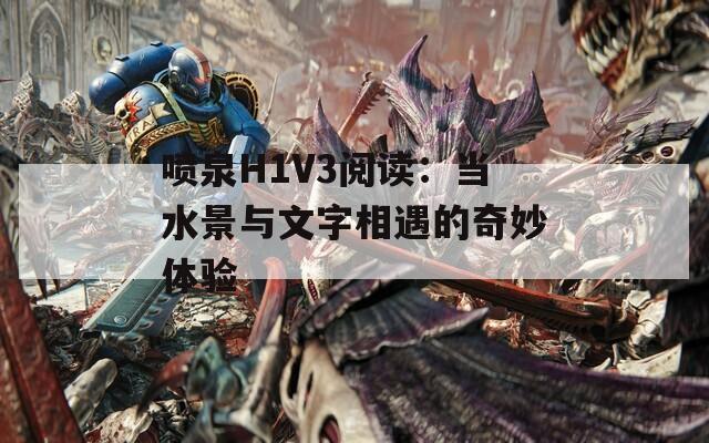 喷泉H1V3阅读：当水景与文字相遇的奇妙体验