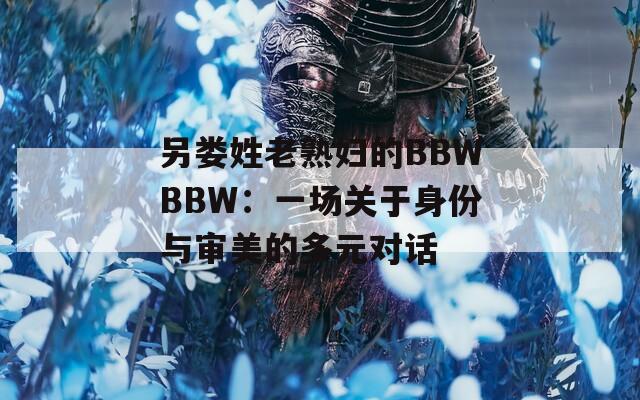 另娄姓老熟妇的BBWBBW：一场关于身份与审美的多元对话