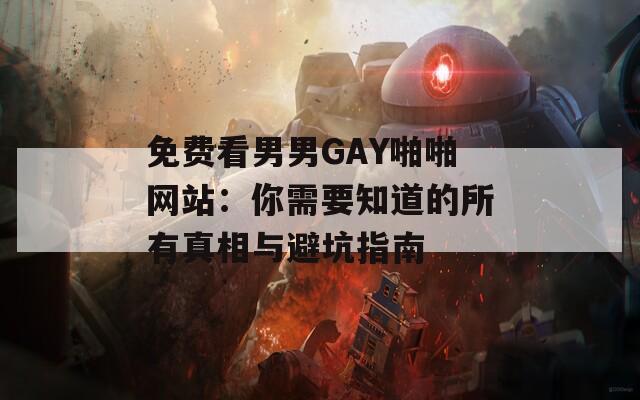 免费看男男GAY啪啪网站：你需要知道的所有真相与避坑指南