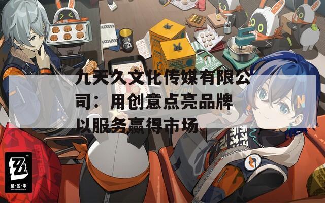 九天久文化传媒有限公司：用创意点亮品牌 以服务赢得市场