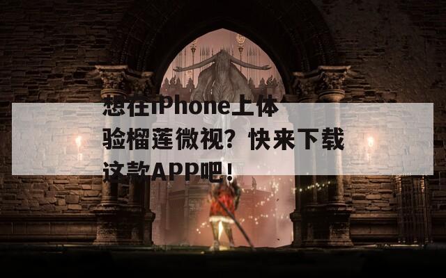 想在iPhone上体验榴莲微视？快来下载这款APP吧！