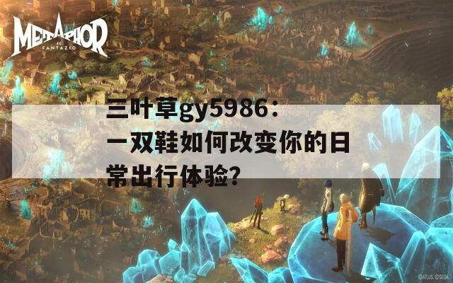 三叶草gy5986：一双鞋如何改变你的日常出行体验？