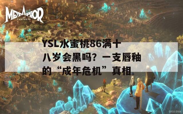 YSL水蜜桃86满十八岁会黑吗？一支唇釉的“成年危机”真相