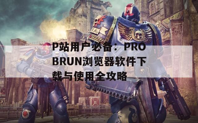 P站用户必备：PROBRUN浏览器软件下载与使用全攻略