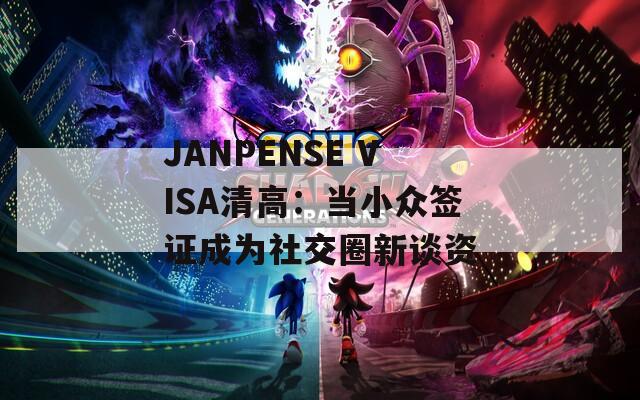 JANPENSE VISA清高：当小众签证成为社交圈新谈资