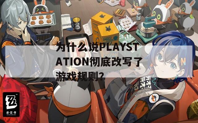 为什么说PLAYSTATION彻底改写了游戏规则？