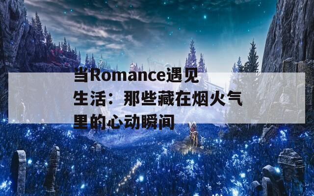 当Romance遇见生活：那些藏在烟火气里的心动瞬间