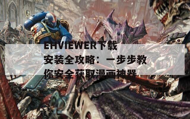 EHVIEWER下载安装全攻略：一步步教你安全获取漫画神器