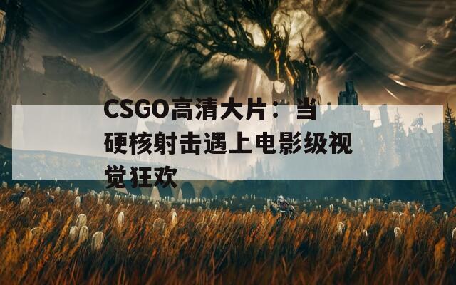 CSGO高清大片：当硬核射击遇上电影级视觉狂欢