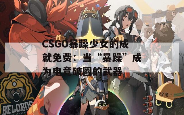 CSGO暴躁少女的成就免费：当“暴躁”成为电竞破圈的武器