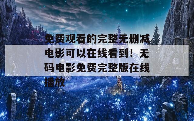 免费观看的完整无删减电影可以在线看到！无码电影免费完整版在线播放