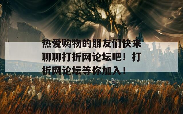 热爱购物的朋友们快来聊聊打折网论坛吧！打折网论坛等你加入！