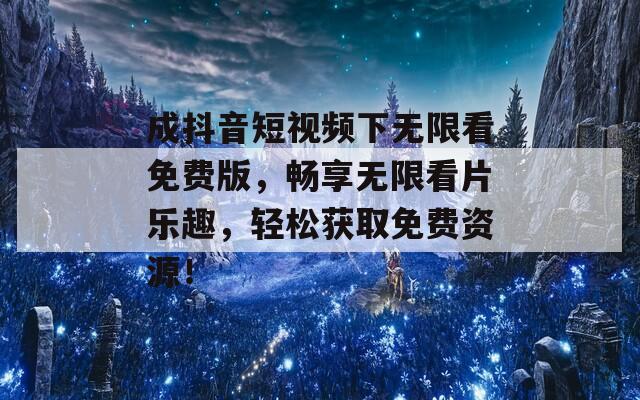 成抖音短视频下无限看免费版，畅享无限看片乐趣，轻松获取免费资源！