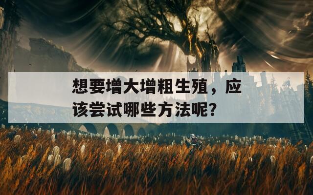 想要增大增粗生殖，应该尝试哪些方法呢？