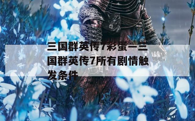 三国群英传7彩蛋—三国群英传7所有剧情触发条件