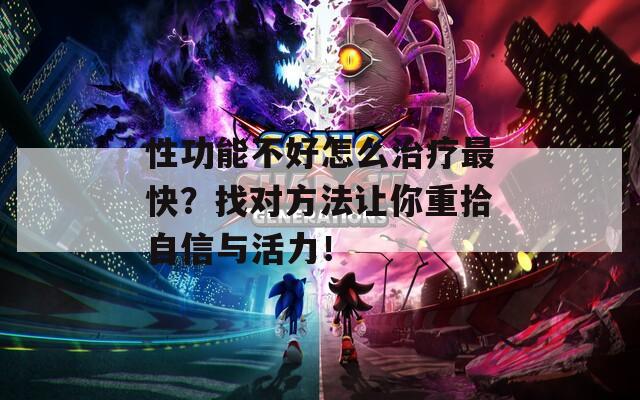 性功能不好怎么治疗最快？找对方法让你重拾自信与活力！