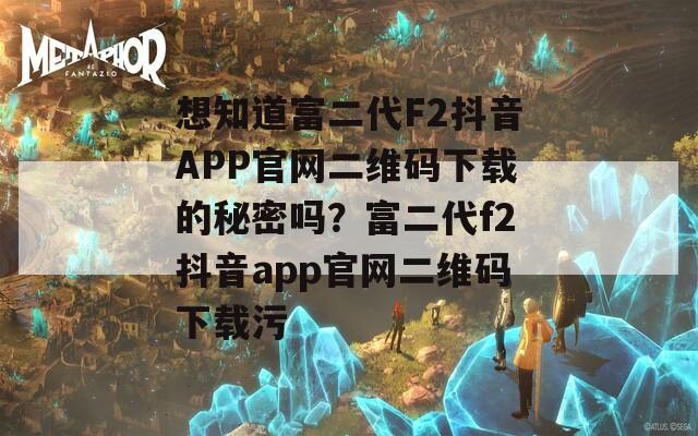 想知道富二代F2抖音APP官网二维码下载的秘密吗？富二代f2抖音app官网二维码下载污