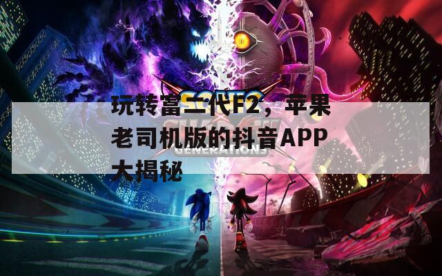 玩转富二代F2，苹果老司机版的抖音APP大揭秘