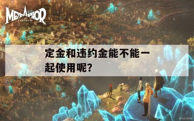 定金和违约金能不能一起使用呢？