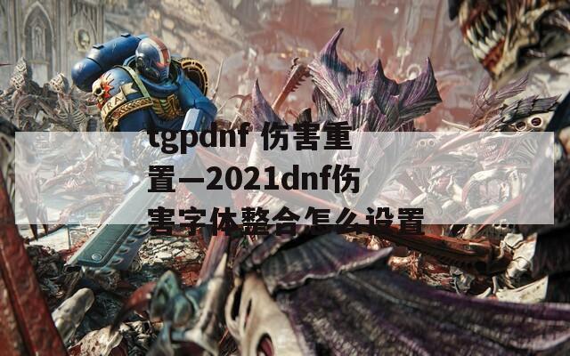 tgpdnf 伤害重置—2021dnf伤害字体整合怎么设置