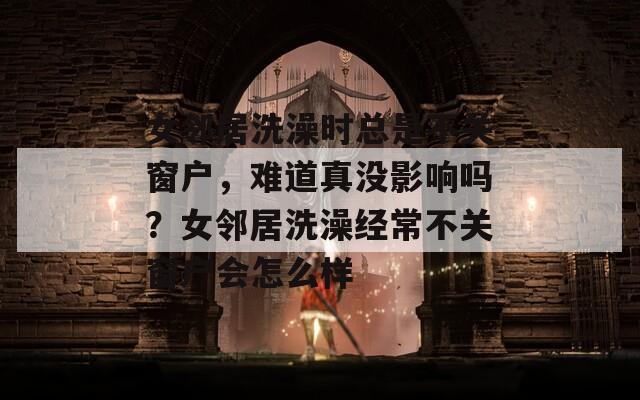 女邻居洗澡时总是不关窗户，难道真没影响吗？女邻居洗澡经常不关窗户会怎么样