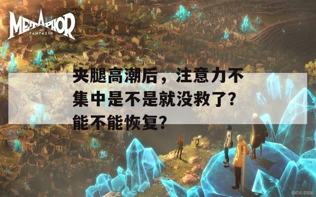 夹腿高潮后，注意力不集中是不是就没救了？能不能恢复？