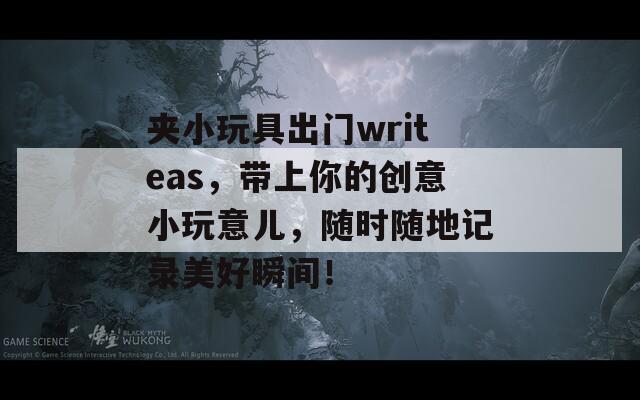 夹小玩具出门writeas，带上你的创意小玩意儿，随时随地记录美好瞬间！