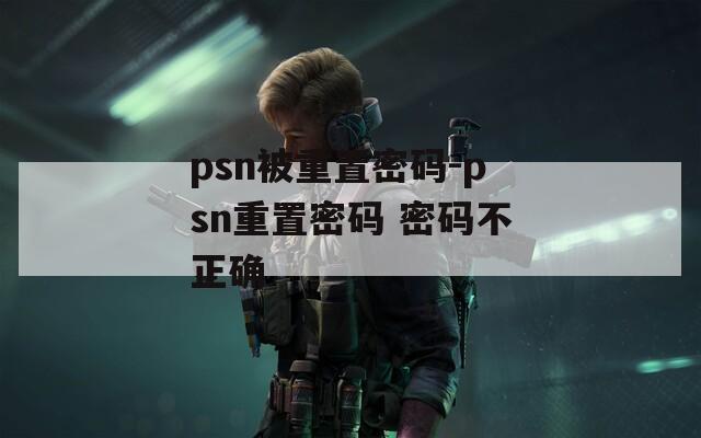 psn被重置密码-psn重置密码 密码不正确