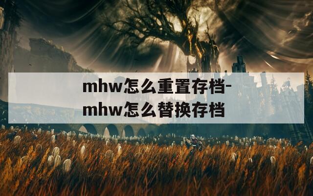 mhw怎么重置存档-mhw怎么替换存档