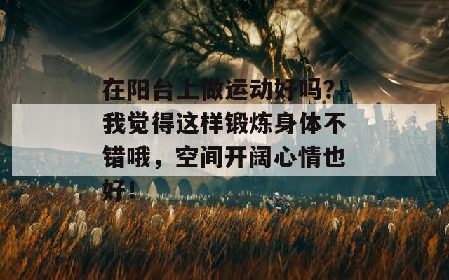 在阳台上做运动好吗？我觉得这样锻炼身体不错哦，空间开阔心情也好！