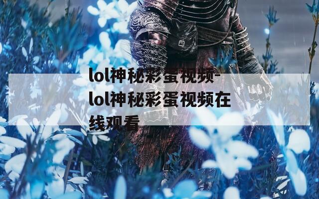 lol神秘彩蛋视频-lol神秘彩蛋视频在线观看