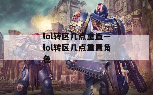 lol转区几点重置—lol转区几点重置角色