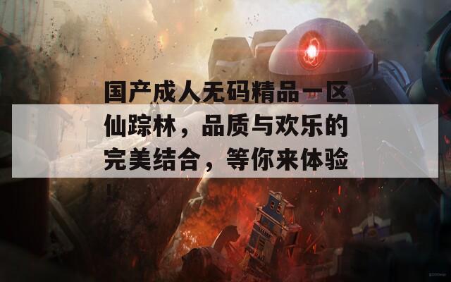 国产成人无码精品一区仙踪林，品质与欢乐的完美结合，等你来体验！