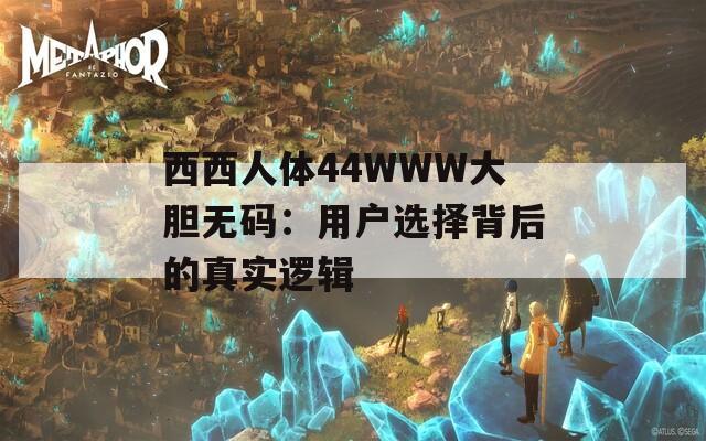 西西人体44WWW大胆无码：用户选择背后的真实逻辑