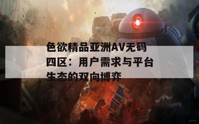 色欲精品亚洲AV无码四区：用户需求与平台生态的双向博弈