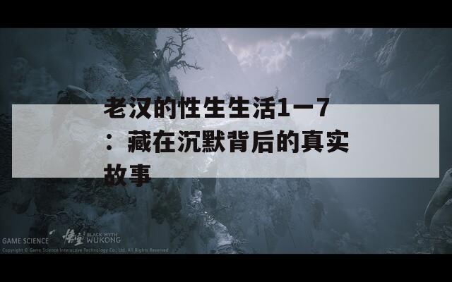 老汉的性生生活1一7：藏在沉默背后的真实故事