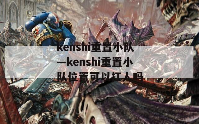 kenshi重置小队—kenshi重置小队位置可以扛人吗