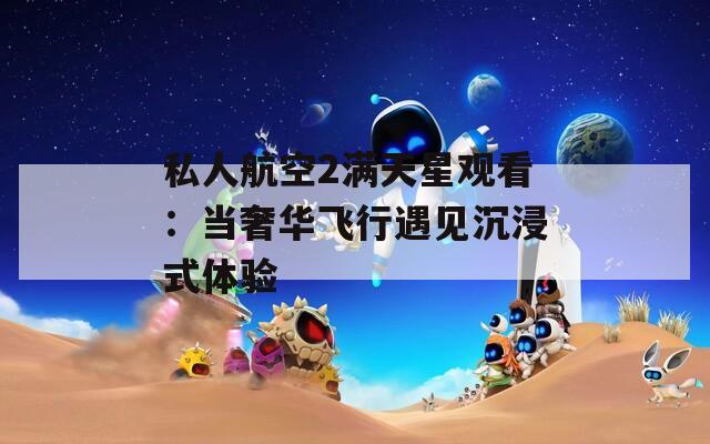 私人航空2满天星观看：当奢华飞行遇见沉浸式体验