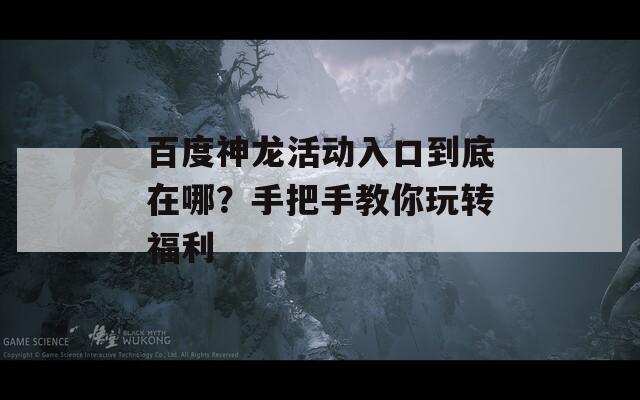 百度神龙活动入口到底在哪？手把手教你玩转福利