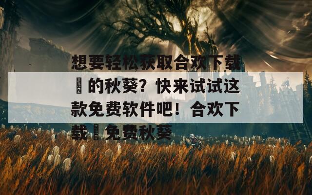 想要轻松获取合欢下载汅的秋葵？快来试试这款免费软件吧！合欢下载汅免费秋葵