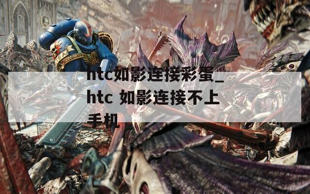 htc如影连接彩蛋_htc 如影连接不上手机