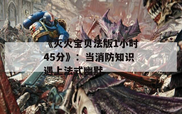 《灭火宝贝法版1小时45分》：当消防知识遇上法式幽默