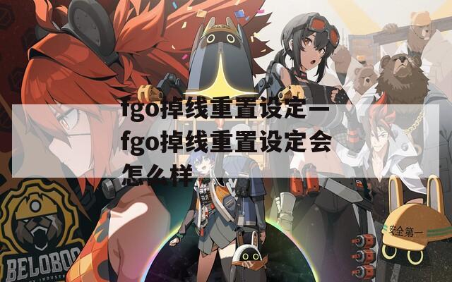 fgo掉线重置设定—fgo掉线重置设定会怎么样