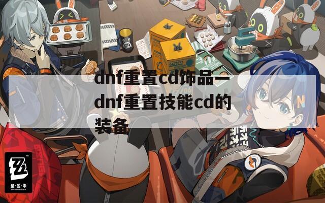 dnf重置cd饰品—dnf重置技能cd的装备