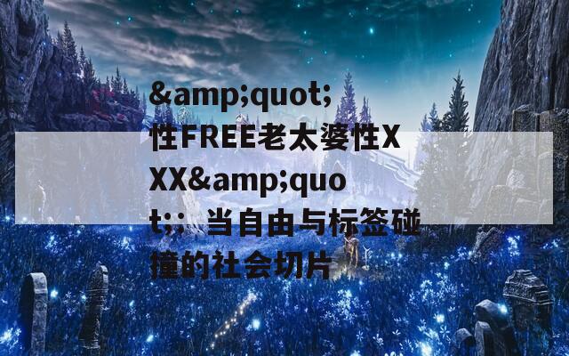 &quot;性FREE老太婆性XXX&quot;：当自由与标签碰撞的社会切片